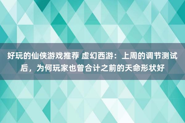 好玩的仙侠游戏推荐 虚幻西游：上周的调节测试后，为何玩家也曾合计之前的天命形状好