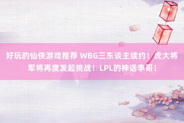 好玩的仙侠游戏推荐 WBG三东谈主续约！虎大将军将再度发起挑战！LPL的神话李哥！