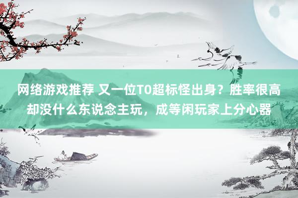 网络游戏推荐 又一位T0超标怪出身？胜率很高却没什么东说念主玩，成等闲玩家上分心器