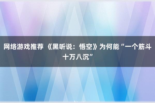 网络游戏推荐 《黑听说：悟空》为何能“一个筋斗十万八沉”