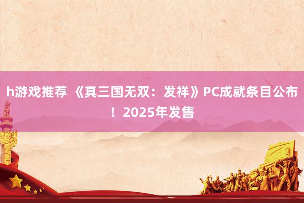 h游戏推荐 《真三国无双：发祥》PC成就条目公布！2025年发售