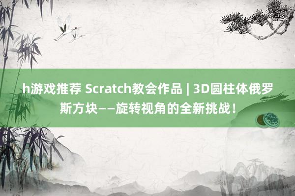 h游戏推荐 Scratch教会作品 | 3D圆柱体俄罗斯方块——旋转视角的全新挑战！