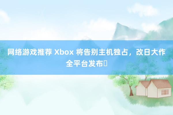 网络游戏推荐 Xbox 将告别主机独占，改日大作全平台发布​