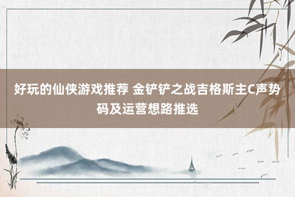 好玩的仙侠游戏推荐 金铲铲之战吉格斯主C声势码及运营想路推选