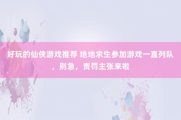 好玩的仙侠游戏推荐 绝地求生参加游戏一直列队，别急，责罚主张来啦