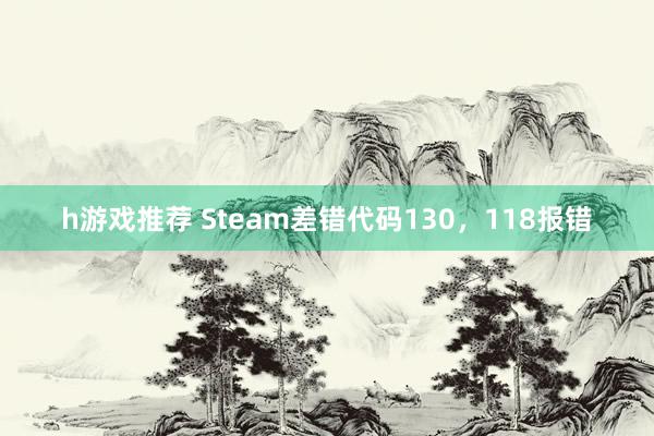 h游戏推荐 Steam差错代码130，118报错