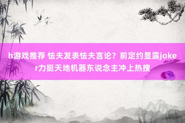 h游戏推荐 怯夫发表怯夫言论？前定约显露joker力挺天地机器东说念主冲上热搜