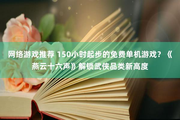 网络游戏推荐 150小时起步的免费单机游戏？《燕云十六声》解锁武侠品类新高度