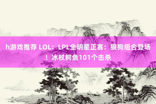 h游戏推荐 LOL：LPL全明星正赛：狼狗组合登场！冰杖鳄鱼101个击杀