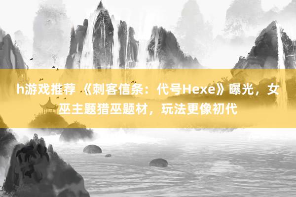 h游戏推荐 《刺客信条：代号Hexe》曝光，女巫主题猎巫题材，玩法更像初代