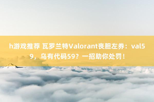 h游戏推荐 瓦罗兰特Valorant丧胆左券：val59，乌有代码59？一招助你处罚！