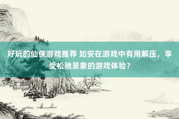 好玩的仙侠游戏推荐 如安在游戏中有用解压，享受松驰景象的游戏体验？