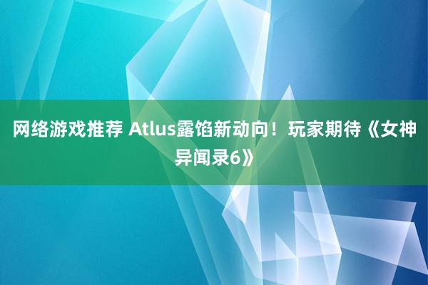 网络游戏推荐 Atlus露馅新动向！玩家期待《女神异闻录6》