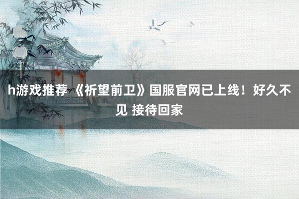 h游戏推荐 《祈望前卫》国服官网已上线！好久不见 接待回家