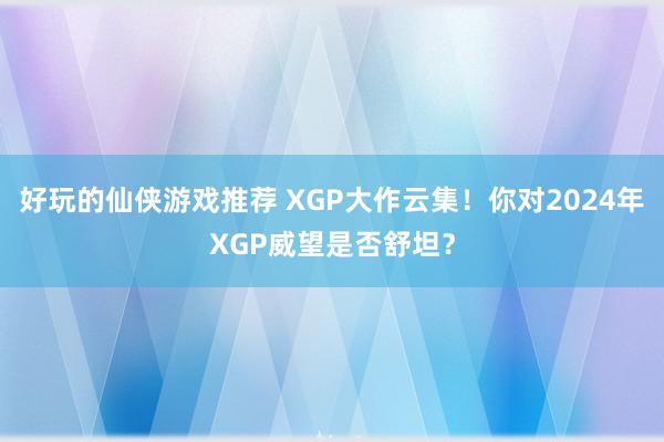 好玩的仙侠游戏推荐 XGP大作云集！你对2024年XGP威望是否舒坦？