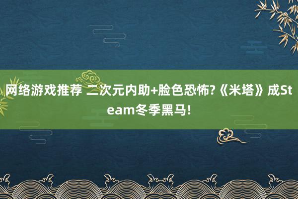 网络游戏推荐 二次元内助+脸色恐怖?《米塔》成Steam冬季黑马!