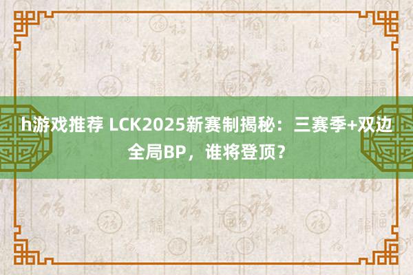 h游戏推荐 LCK2025新赛制揭秘：三赛季+双边全局BP，谁将登顶？