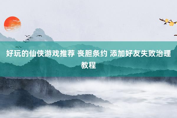 好玩的仙侠游戏推荐 丧胆条约 添加好友失败治理教程