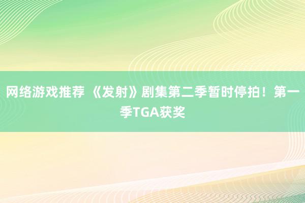 网络游戏推荐 《发射》剧集第二季暂时停拍！第一季TGA获奖