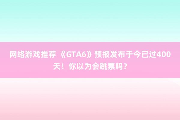 网络游戏推荐 《GTA6》预报发布于今已过400天！你以为会跳票吗？