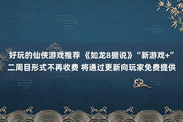 好玩的仙侠游戏推荐 《如龙8据说》“新游戏+”二周目形式不再收费 将通过更新向玩家免费提供