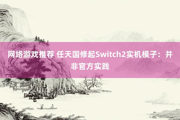 网络游戏推荐 任天国修起Switch2实机模子：并非官方实践