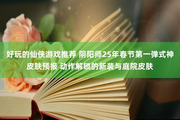 好玩的仙侠游戏推荐 阴阳师25年春节第一弹式神皮肤预报 动作解锁的新装与庭院皮肤