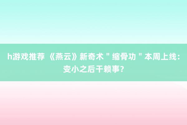 h游戏推荐 《燕云》新奇术＂缩骨功＂本周上线：变小之后干赖事？