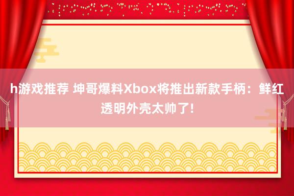 h游戏推荐 坤哥爆料Xbox将推出新款手柄：鲜红透明外壳太帅了!