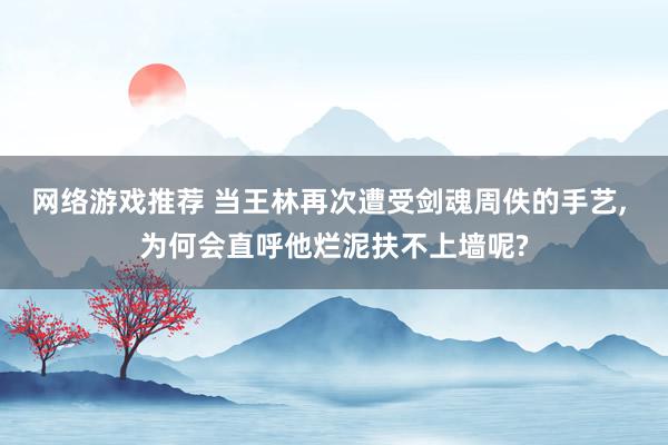 网络游戏推荐 当王林再次遭受剑魂周佚的手艺, 为何会直呼他烂泥扶不上墙呢?