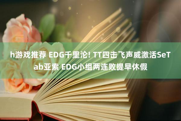 h游戏推荐 EDG千里沦! TT四击飞声威激活SeTab亚索 EDG小组两连败提早休假