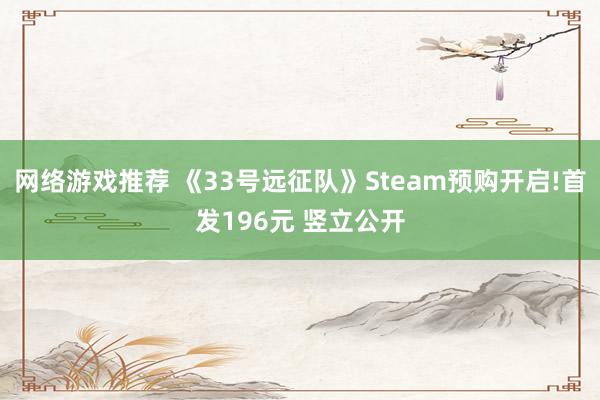 网络游戏推荐 《33号远征队》Steam预购开启!首发196元 竖立公开