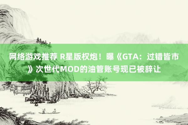 网络游戏推荐 R星版权炮！曝《GTA：过错皆市》次世代MOD的油管账号现已被辞让