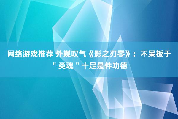 网络游戏推荐 外媒叹气《影之刃零》：不呆板于＂类魂＂十足是件功德