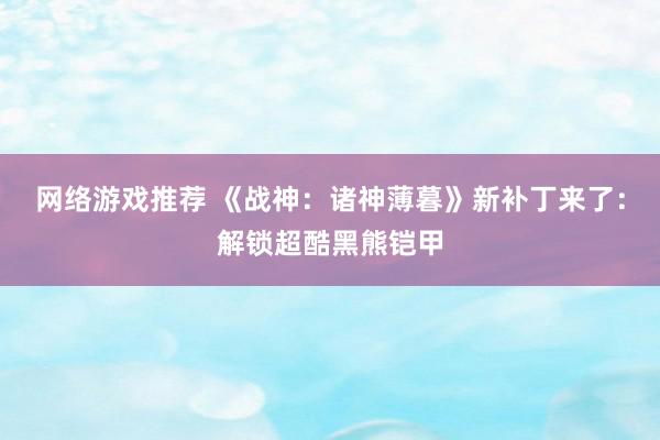 网络游戏推荐 《战神：诸神薄暮》新补丁来了：解锁超酷黑熊铠甲