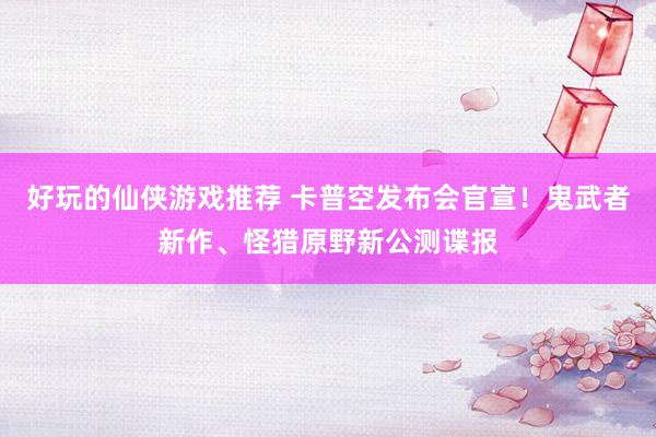 好玩的仙侠游戏推荐 卡普空发布会官宣！鬼武者新作、怪猎原野新公测谍报