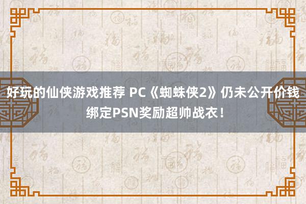 好玩的仙侠游戏推荐 PC《蜘蛛侠2》仍未公开价钱 绑定PSN奖励超帅战衣！