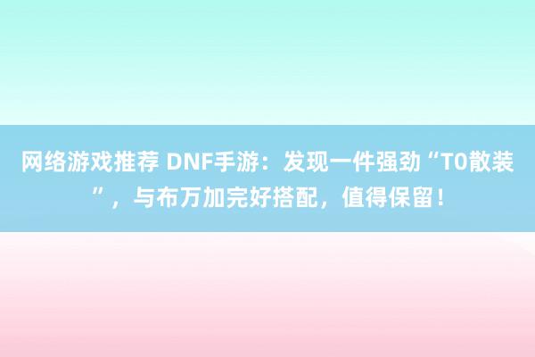 网络游戏推荐 DNF手游：发现一件强劲“T0散装”，与布万加完好搭配，值得保留！