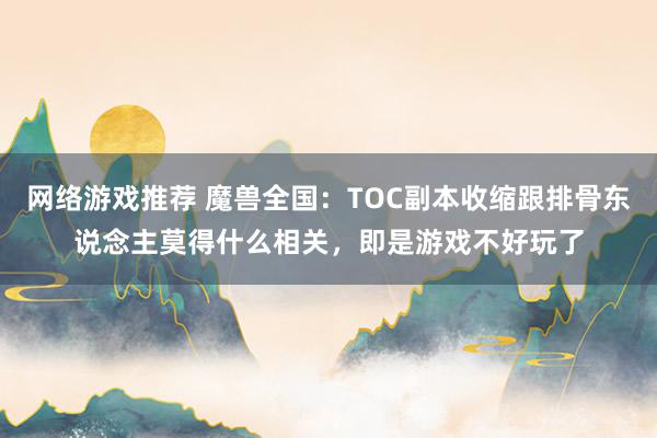 网络游戏推荐 魔兽全国：TOC副本收缩跟排骨东说念主莫得什么相关，即是游戏不好玩了