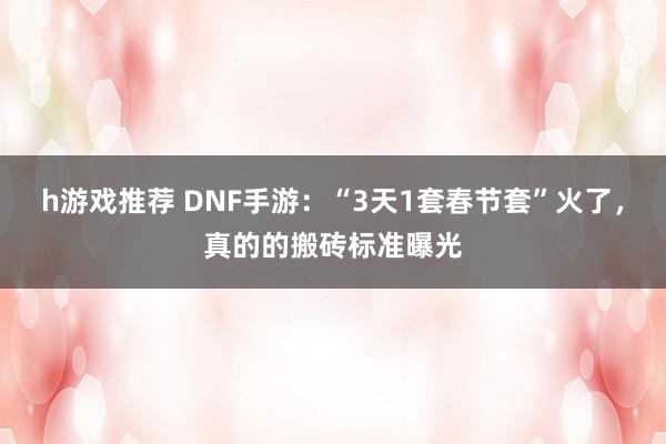 h游戏推荐 DNF手游：“3天1套春节套”火了，真的的搬砖标准曝光