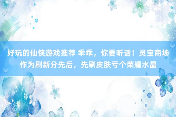 好玩的仙侠游戏推荐 乖乖，你要听话！灵宝商场作为刷新分先后，先刷皮肤亏个荣耀水晶