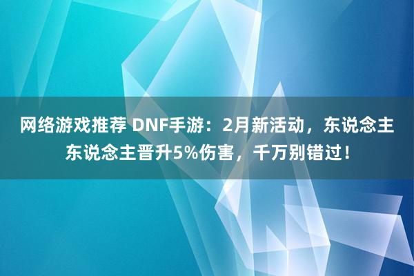 网络游戏推荐 DNF手游：2月新活动，东说念主东说念主晋升5%伤害，千万别错过！