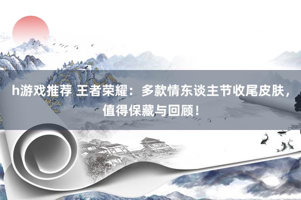 h游戏推荐 王者荣耀：多款情东谈主节收尾皮肤，值得保藏与回顾！