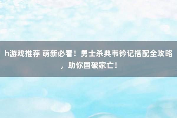 h游戏推荐 萌新必看！勇士杀典韦钤记搭配全攻略，助你国破家亡！