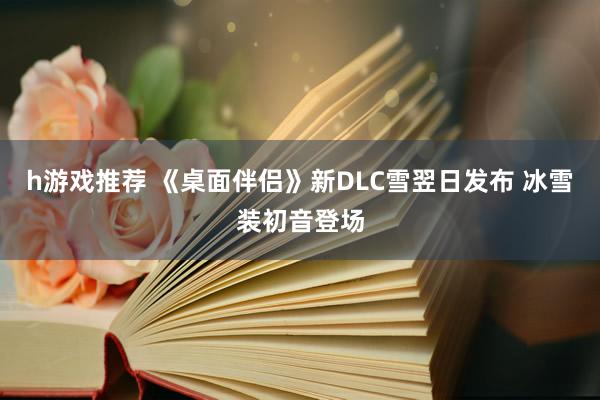 h游戏推荐 《桌面伴侣》新DLC雪翌日发布 冰雪装初音登场