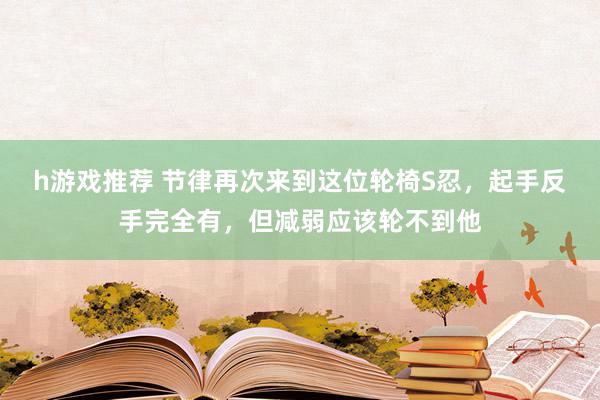 h游戏推荐 节律再次来到这位轮椅S忍，起手反手完全有，但减弱应该轮不到他