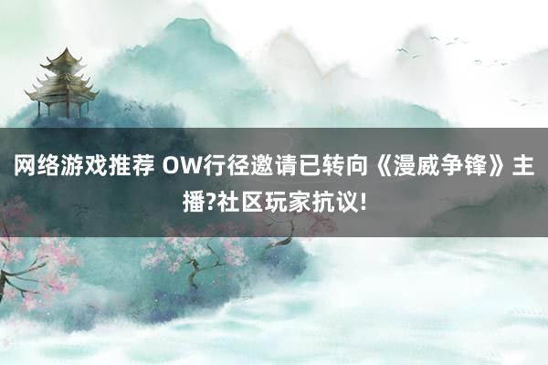 网络游戏推荐 OW行径邀请已转向《漫威争锋》主播?社区玩家抗议!