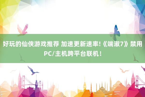 好玩的仙侠游戏推荐 加速更新速率!《端淑7》禁用PC/主机跨平台联机！