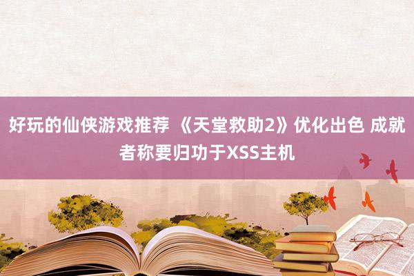 好玩的仙侠游戏推荐 《天堂救助2》优化出色 成就者称要归功于XSS主机