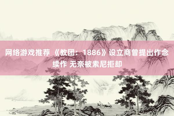 网络游戏推荐 《教团：1886》设立商曾提出作念续作 无奈被索尼拒却